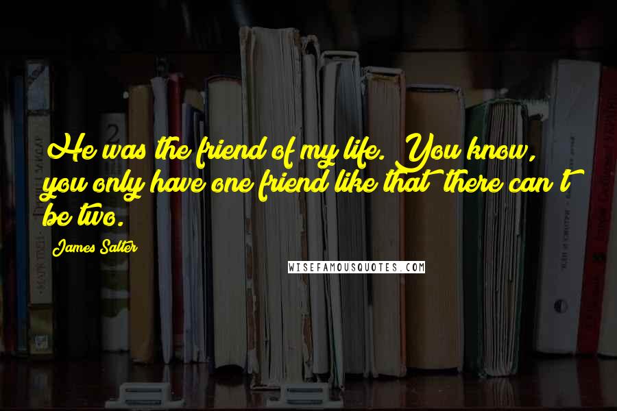 James Salter Quotes: He was the friend of my life. You know, you only have one friend like that; there can't be two.