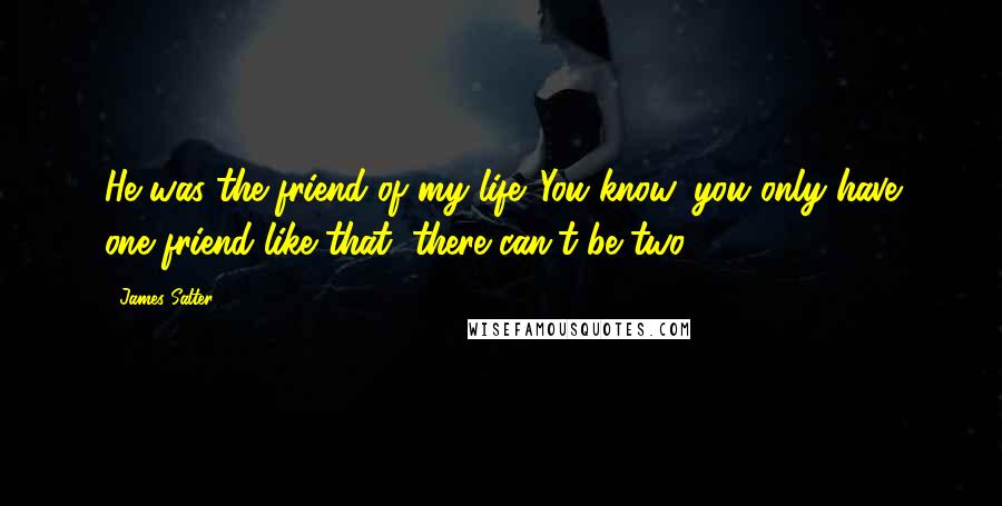 James Salter Quotes: He was the friend of my life. You know, you only have one friend like that; there can't be two.