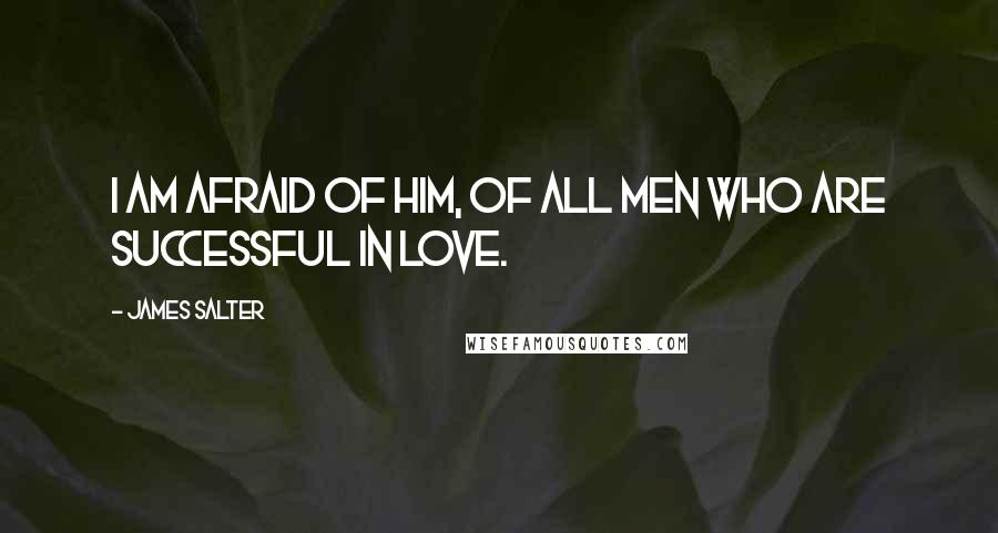 James Salter Quotes: I am afraid of him, of all men who are successful in love.