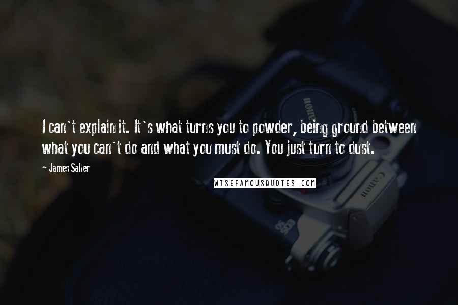 James Salter Quotes: I can't explain it. It's what turns you to powder, being ground between what you can't do and what you must do. You just turn to dust.