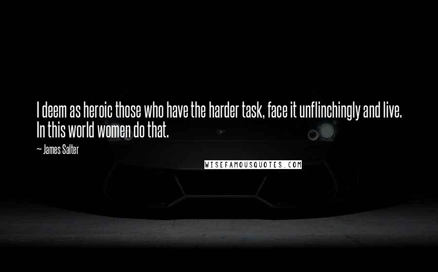 James Salter Quotes: I deem as heroic those who have the harder task, face it unflinchingly and live. In this world women do that.