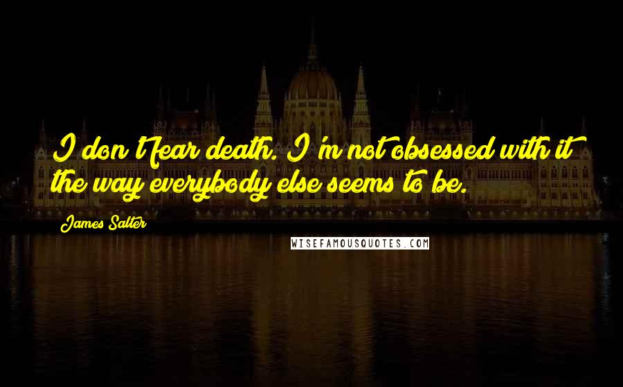 James Salter Quotes: I don't fear death. I'm not obsessed with it the way everybody else seems to be.