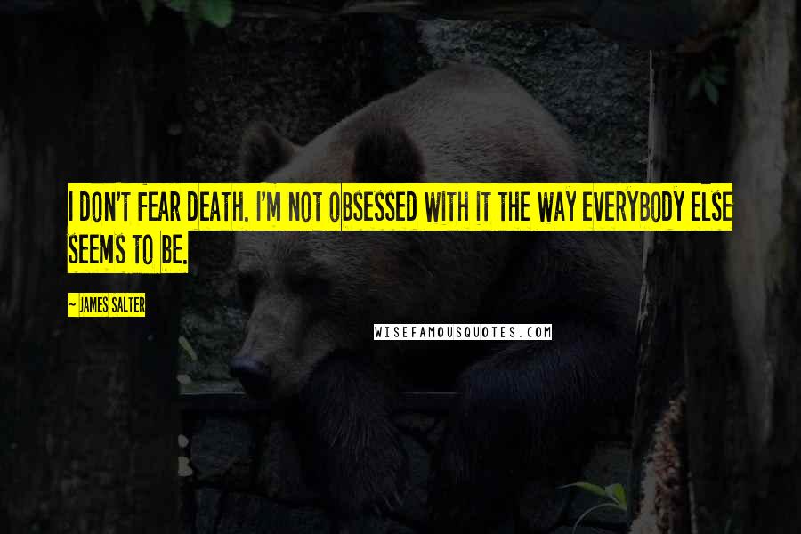 James Salter Quotes: I don't fear death. I'm not obsessed with it the way everybody else seems to be.