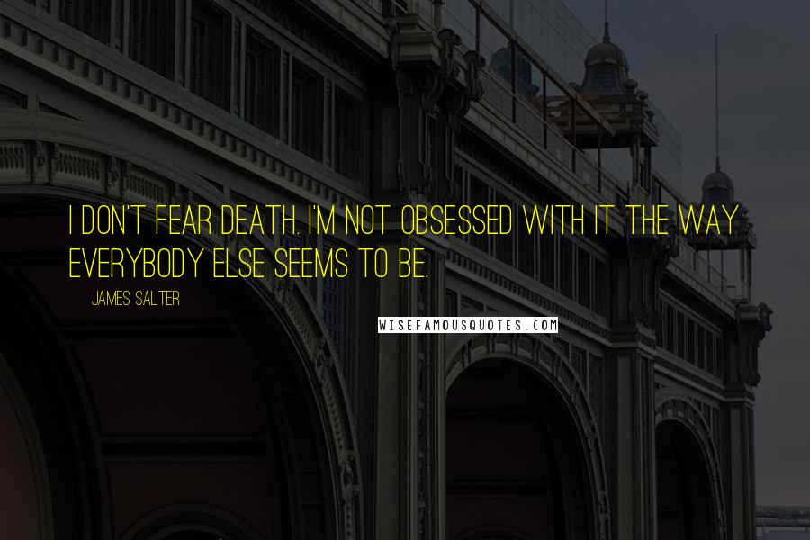 James Salter Quotes: I don't fear death. I'm not obsessed with it the way everybody else seems to be.