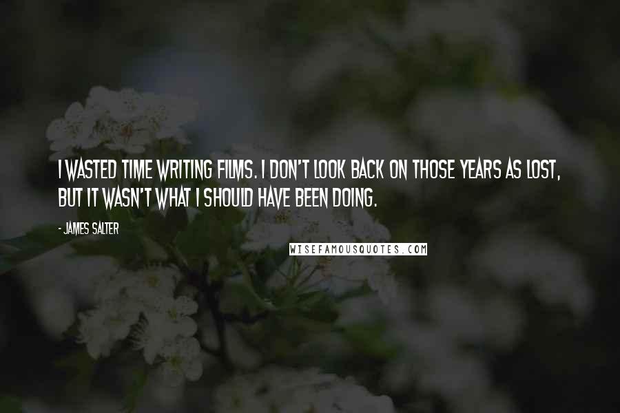 James Salter Quotes: I wasted time writing films. I don't look back on those years as lost, but it wasn't what I should have been doing.