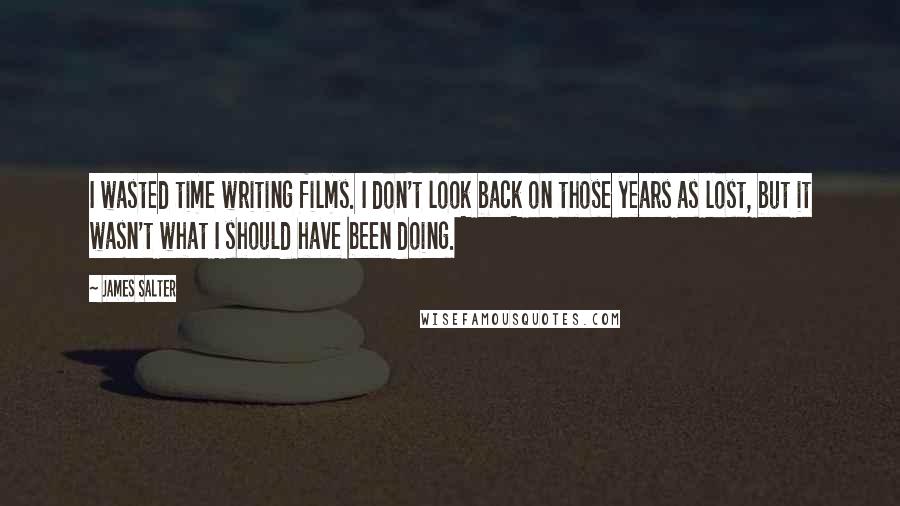 James Salter Quotes: I wasted time writing films. I don't look back on those years as lost, but it wasn't what I should have been doing.