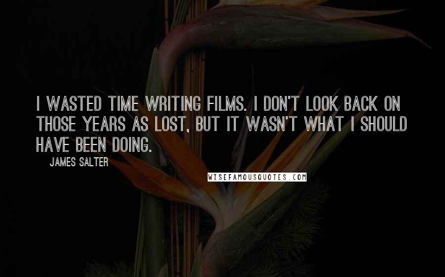 James Salter Quotes: I wasted time writing films. I don't look back on those years as lost, but it wasn't what I should have been doing.