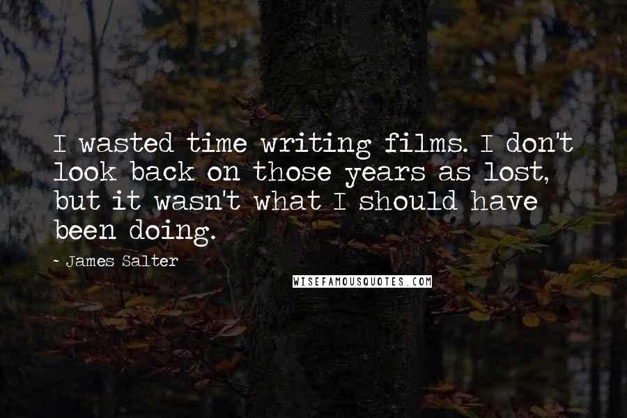James Salter Quotes: I wasted time writing films. I don't look back on those years as lost, but it wasn't what I should have been doing.