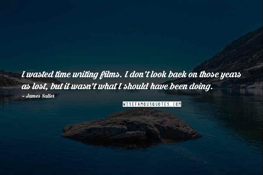 James Salter Quotes: I wasted time writing films. I don't look back on those years as lost, but it wasn't what I should have been doing.