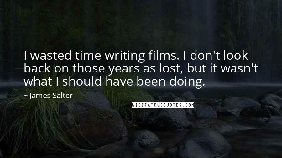 James Salter Quotes: I wasted time writing films. I don't look back on those years as lost, but it wasn't what I should have been doing.
