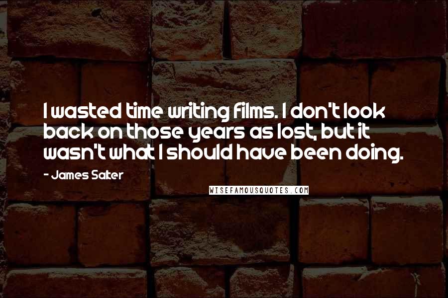 James Salter Quotes: I wasted time writing films. I don't look back on those years as lost, but it wasn't what I should have been doing.