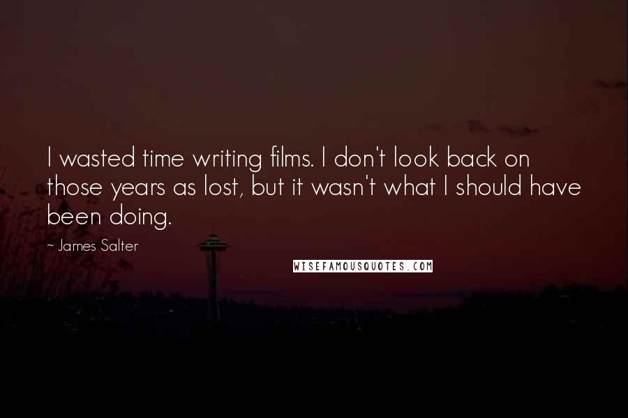 James Salter Quotes: I wasted time writing films. I don't look back on those years as lost, but it wasn't what I should have been doing.