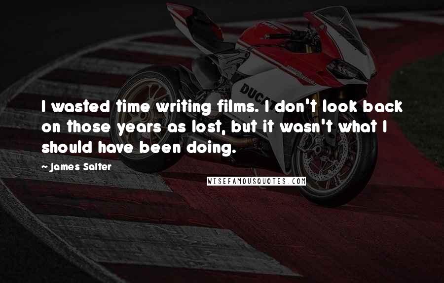 James Salter Quotes: I wasted time writing films. I don't look back on those years as lost, but it wasn't what I should have been doing.