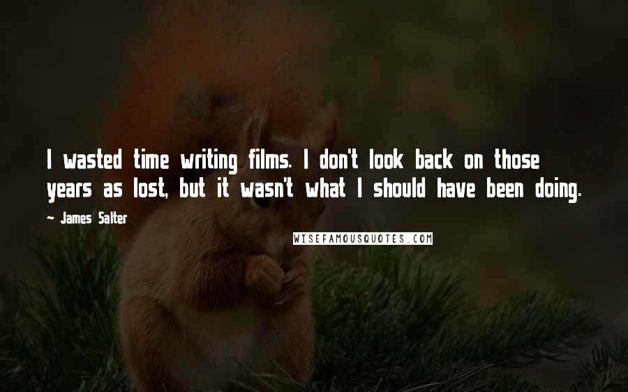 James Salter Quotes: I wasted time writing films. I don't look back on those years as lost, but it wasn't what I should have been doing.