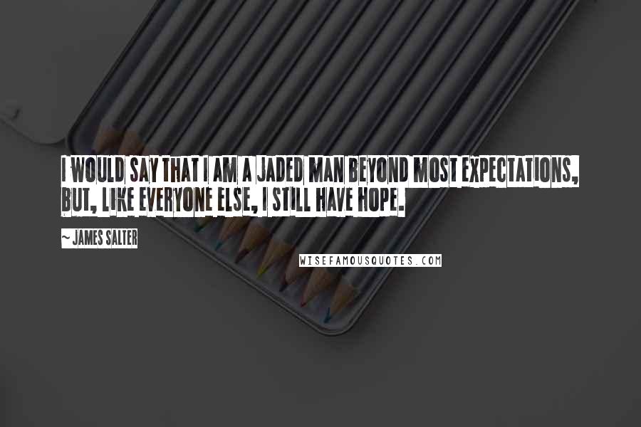 James Salter Quotes: I would say that I am a jaded man beyond most expectations, but, like everyone else, I still have hope.