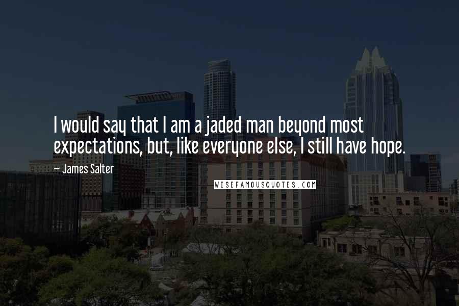 James Salter Quotes: I would say that I am a jaded man beyond most expectations, but, like everyone else, I still have hope.