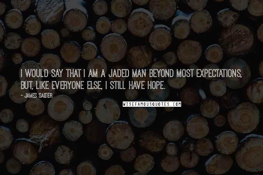 James Salter Quotes: I would say that I am a jaded man beyond most expectations, but, like everyone else, I still have hope.