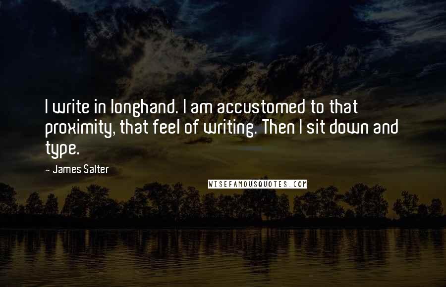 James Salter Quotes: I write in longhand. I am accustomed to that proximity, that feel of writing. Then I sit down and type.