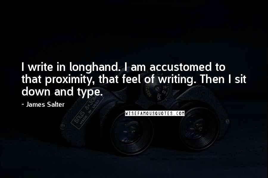 James Salter Quotes: I write in longhand. I am accustomed to that proximity, that feel of writing. Then I sit down and type.