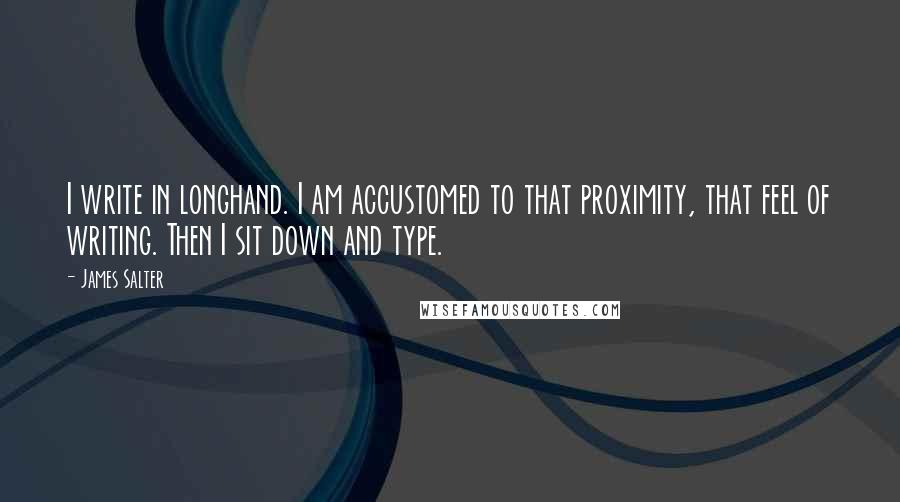 James Salter Quotes: I write in longhand. I am accustomed to that proximity, that feel of writing. Then I sit down and type.