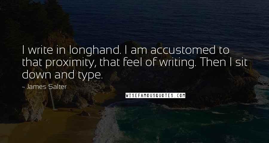 James Salter Quotes: I write in longhand. I am accustomed to that proximity, that feel of writing. Then I sit down and type.