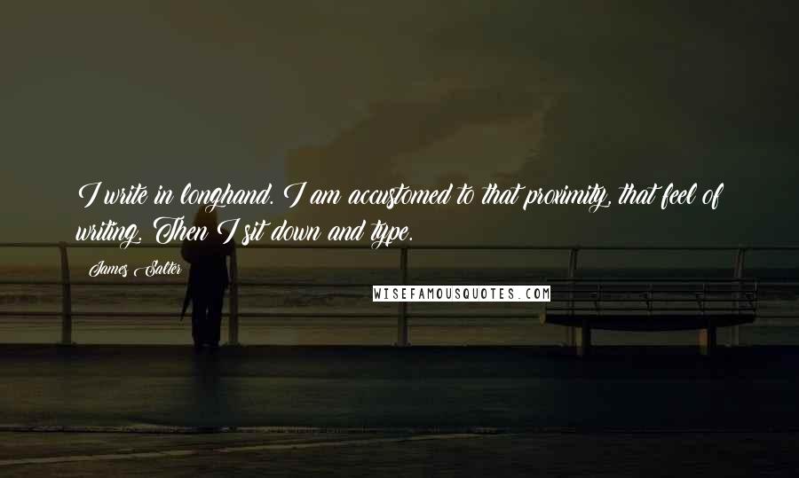 James Salter Quotes: I write in longhand. I am accustomed to that proximity, that feel of writing. Then I sit down and type.