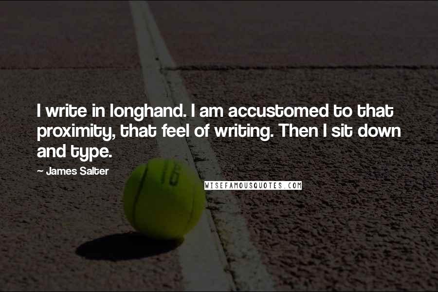 James Salter Quotes: I write in longhand. I am accustomed to that proximity, that feel of writing. Then I sit down and type.