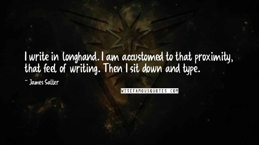 James Salter Quotes: I write in longhand. I am accustomed to that proximity, that feel of writing. Then I sit down and type.