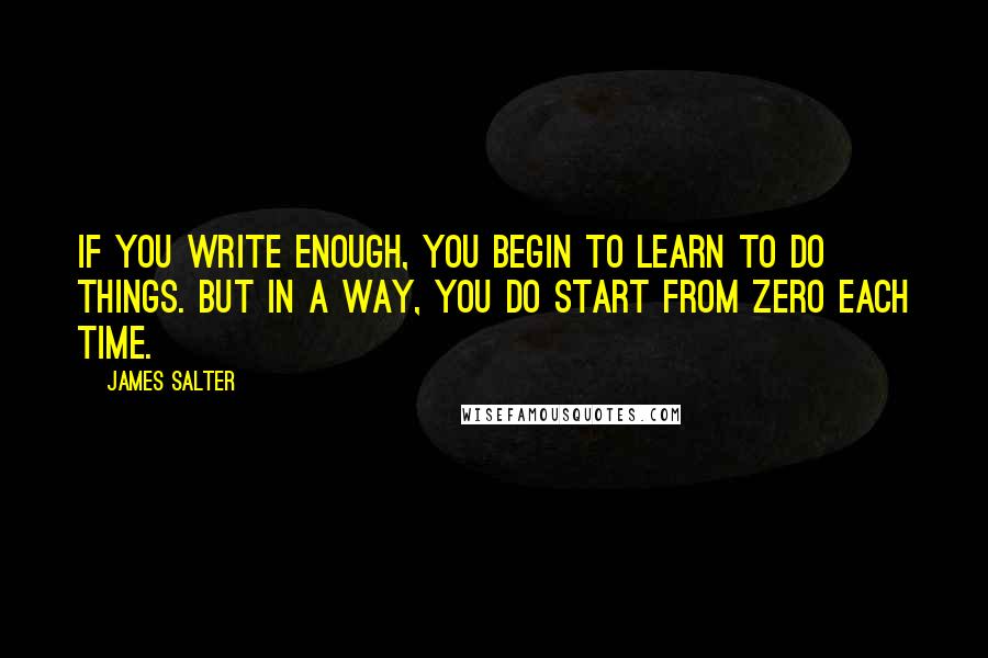 James Salter Quotes: If you write enough, you begin to learn to do things. But in a way, you do start from zero each time.