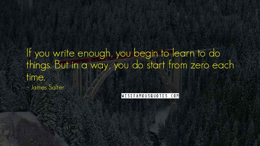 James Salter Quotes: If you write enough, you begin to learn to do things. But in a way, you do start from zero each time.