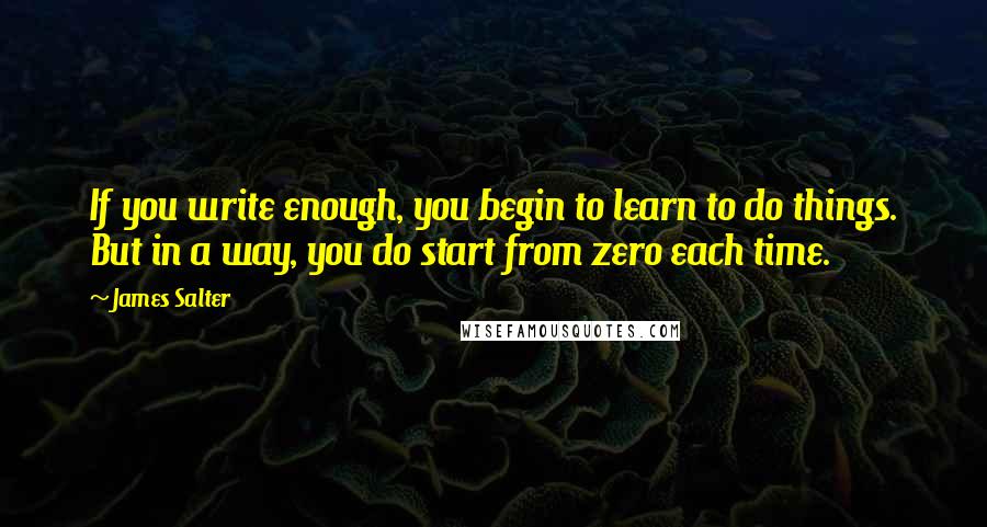 James Salter Quotes: If you write enough, you begin to learn to do things. But in a way, you do start from zero each time.