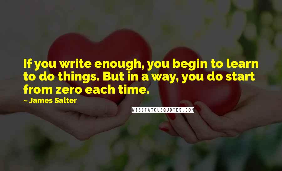 James Salter Quotes: If you write enough, you begin to learn to do things. But in a way, you do start from zero each time.