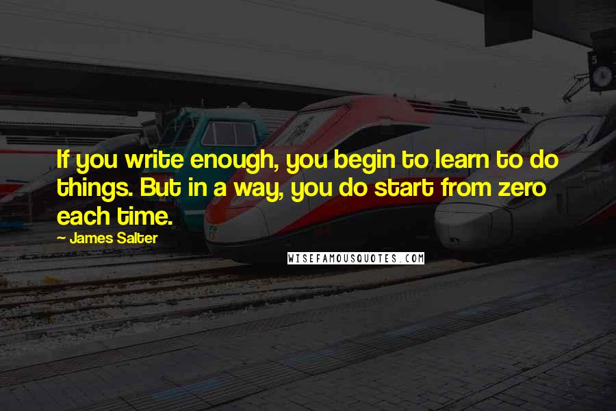 James Salter Quotes: If you write enough, you begin to learn to do things. But in a way, you do start from zero each time.