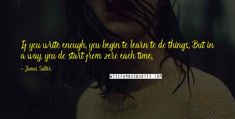 James Salter Quotes: If you write enough, you begin to learn to do things. But in a way, you do start from zero each time.