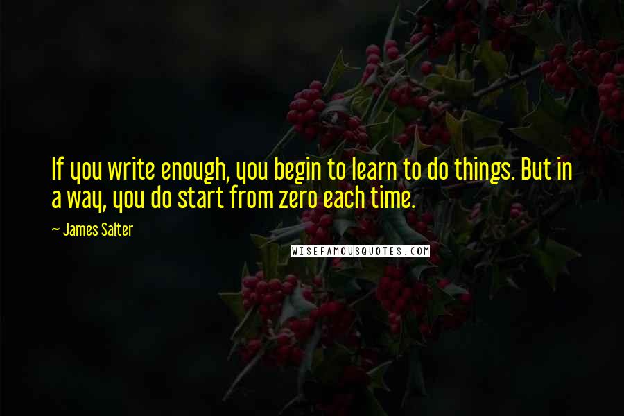 James Salter Quotes: If you write enough, you begin to learn to do things. But in a way, you do start from zero each time.