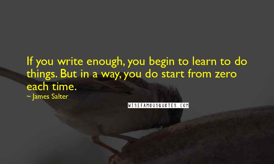 James Salter Quotes: If you write enough, you begin to learn to do things. But in a way, you do start from zero each time.