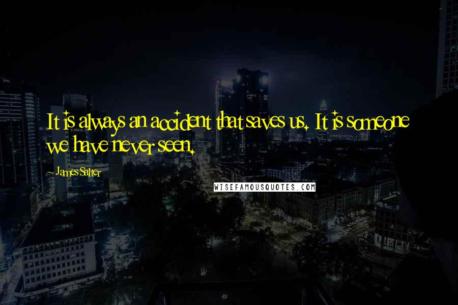 James Salter Quotes: It is always an accident that saves us. It is someone we have never seen.