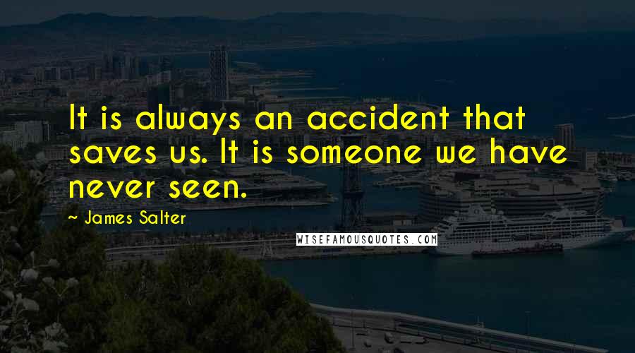 James Salter Quotes: It is always an accident that saves us. It is someone we have never seen.