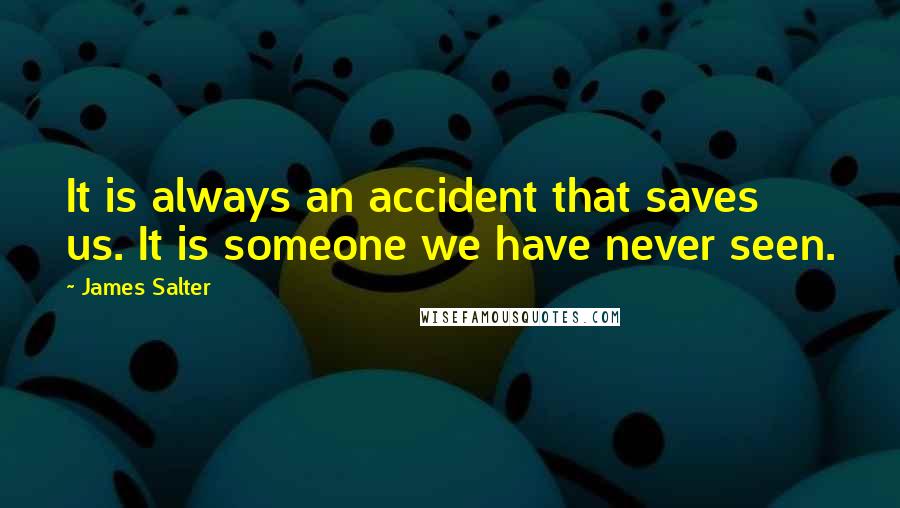 James Salter Quotes: It is always an accident that saves us. It is someone we have never seen.