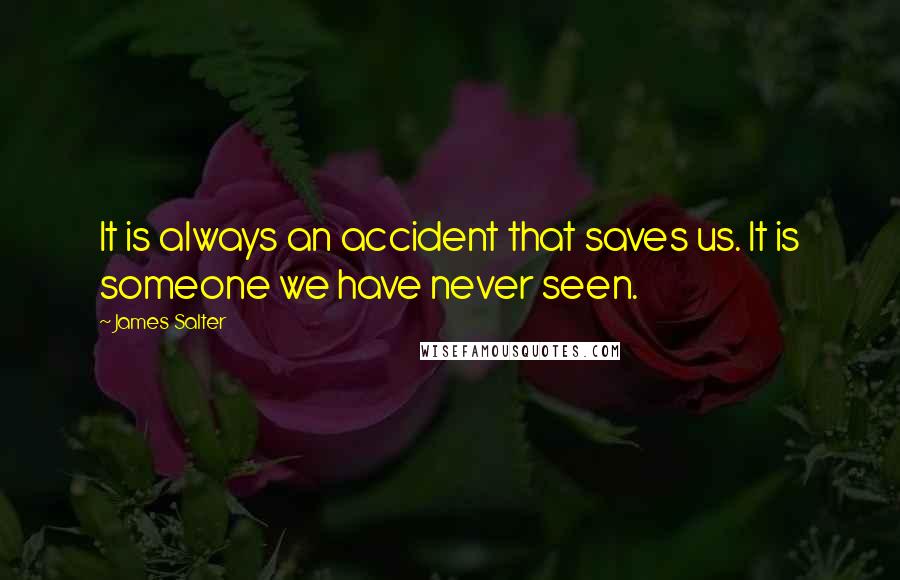 James Salter Quotes: It is always an accident that saves us. It is someone we have never seen.