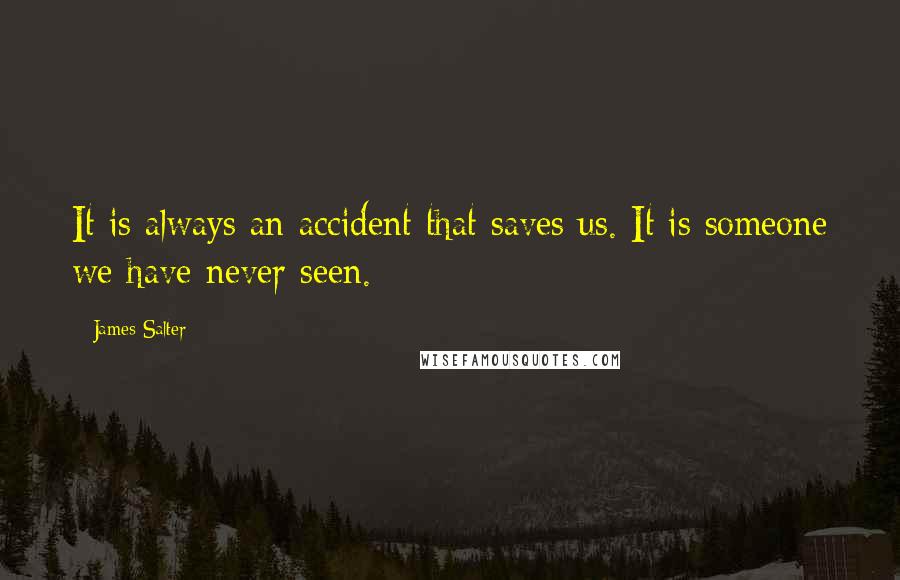 James Salter Quotes: It is always an accident that saves us. It is someone we have never seen.