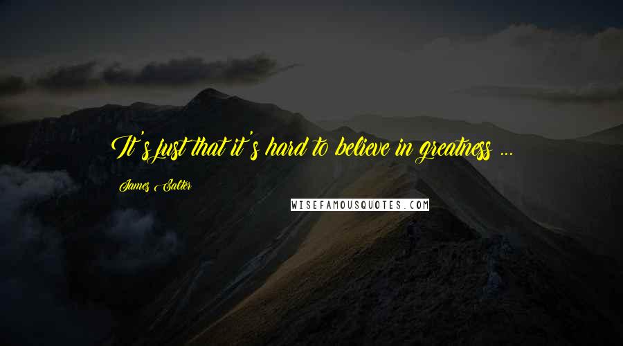 James Salter Quotes: It's just that it's hard to believe in greatness ...