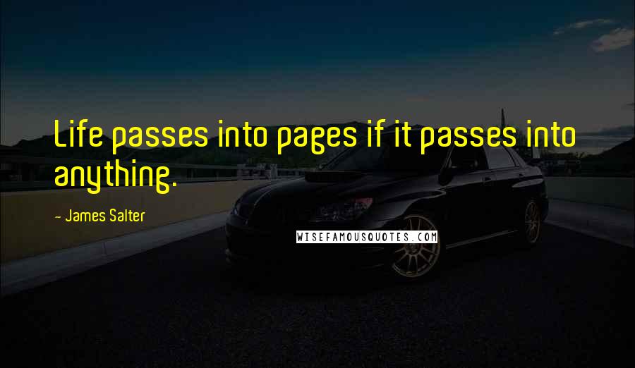 James Salter Quotes: Life passes into pages if it passes into anything.