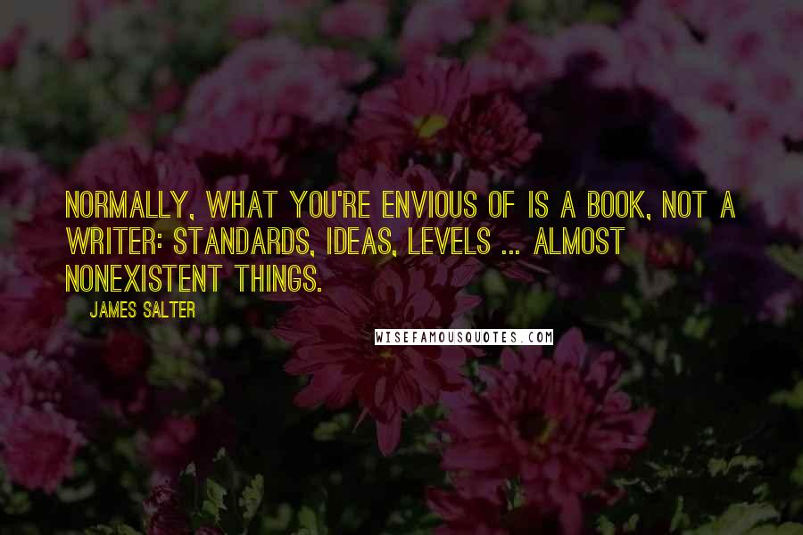 James Salter Quotes: Normally, what you're envious of is a book, not a writer: standards, ideas, levels ... almost nonexistent things.