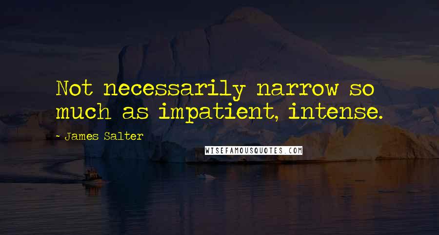 James Salter Quotes: Not necessarily narrow so much as impatient, intense.