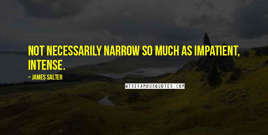 James Salter Quotes: Not necessarily narrow so much as impatient, intense.