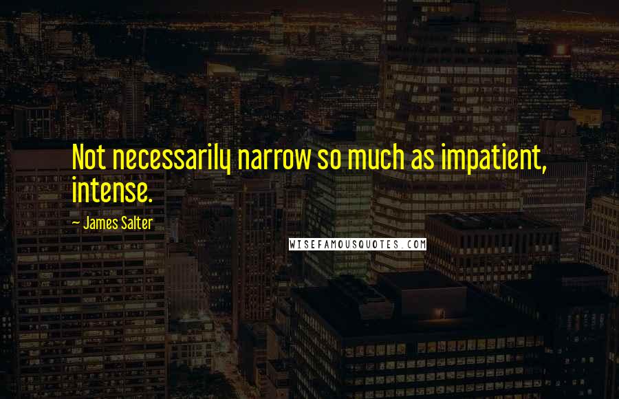 James Salter Quotes: Not necessarily narrow so much as impatient, intense.