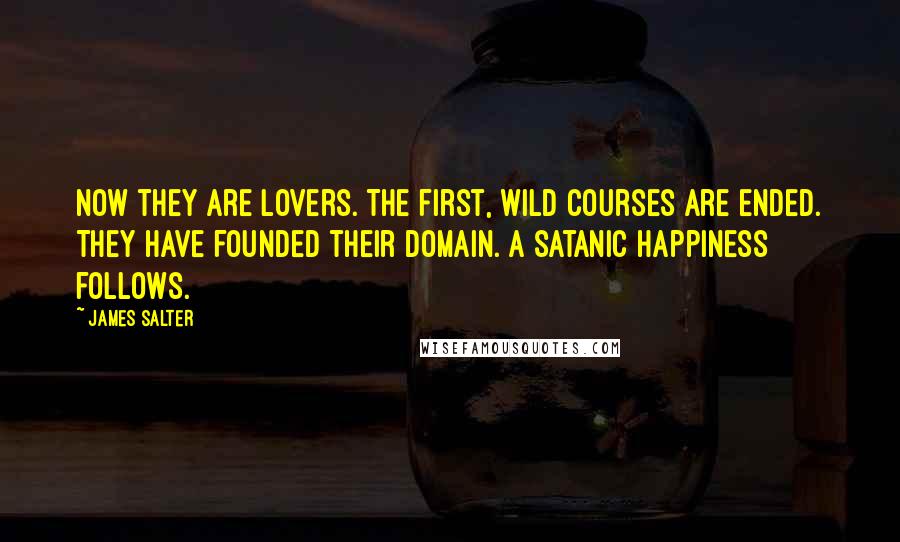 James Salter Quotes: Now they are lovers. The first, wild courses are ended. They have founded their domain. A satanic happiness follows.