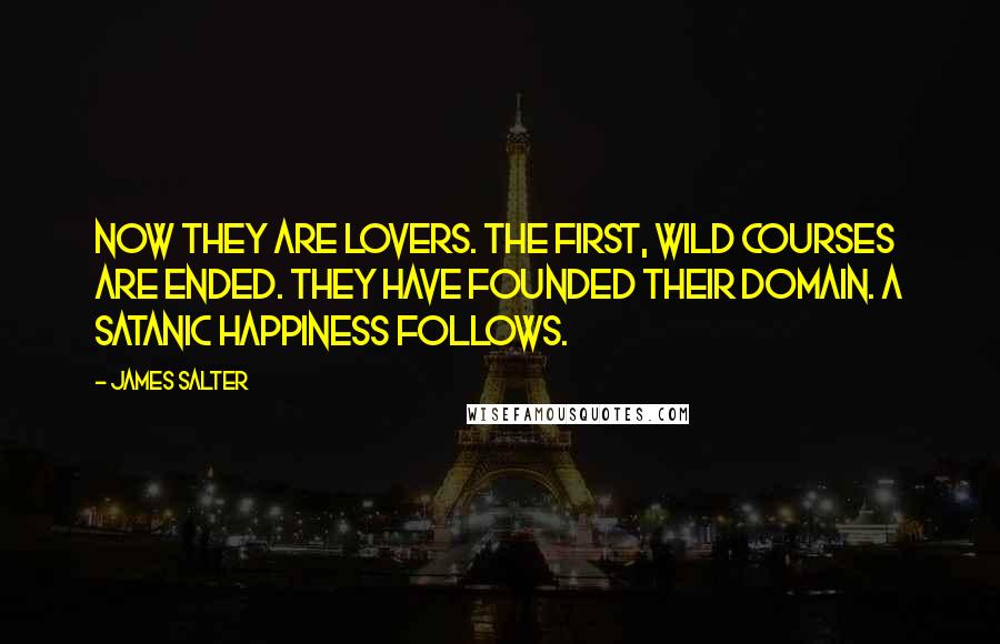 James Salter Quotes: Now they are lovers. The first, wild courses are ended. They have founded their domain. A satanic happiness follows.