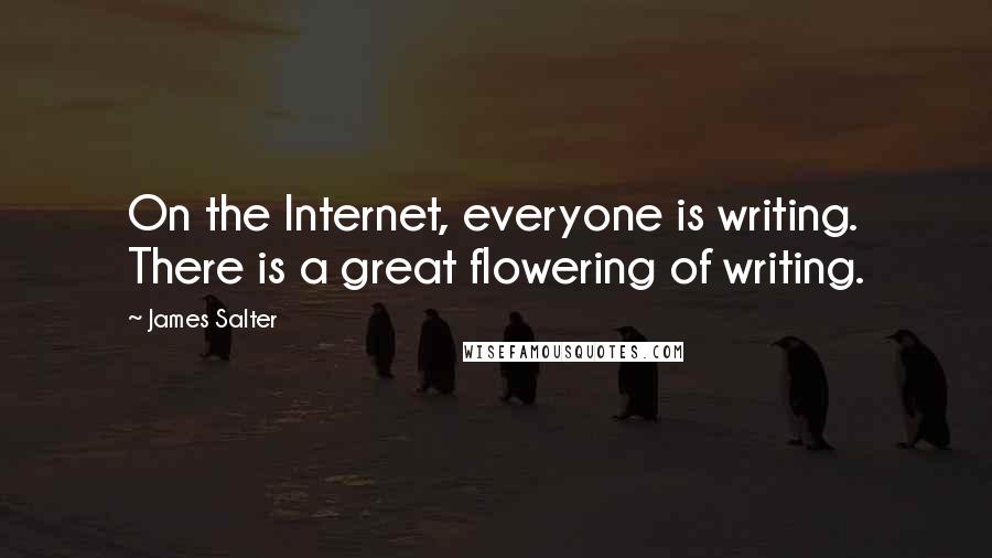 James Salter Quotes: On the Internet, everyone is writing. There is a great flowering of writing.